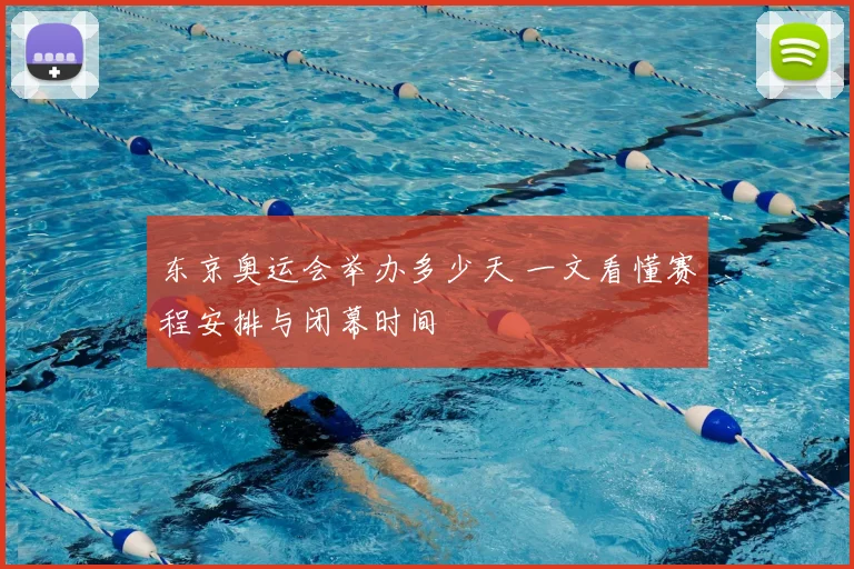 东京奥运会举办多少天 一文看懂赛程安排与闭幕时间