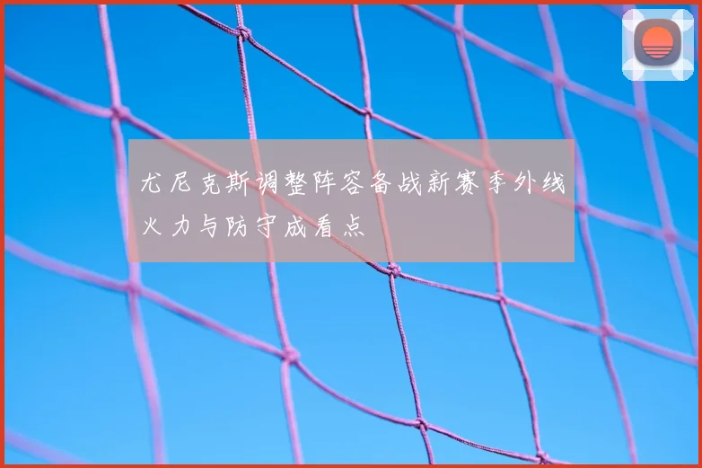 尤尼克斯调整阵容备战新赛季外线火力与防守成看点
