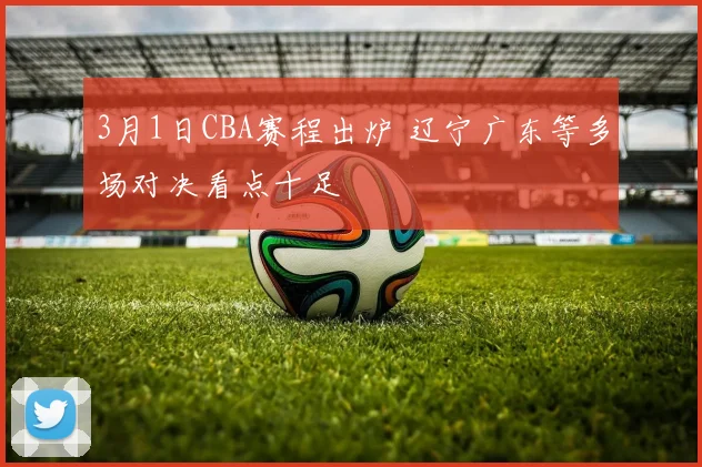 3月1日CBA赛程出炉 辽宁广东等多场对决看点十足