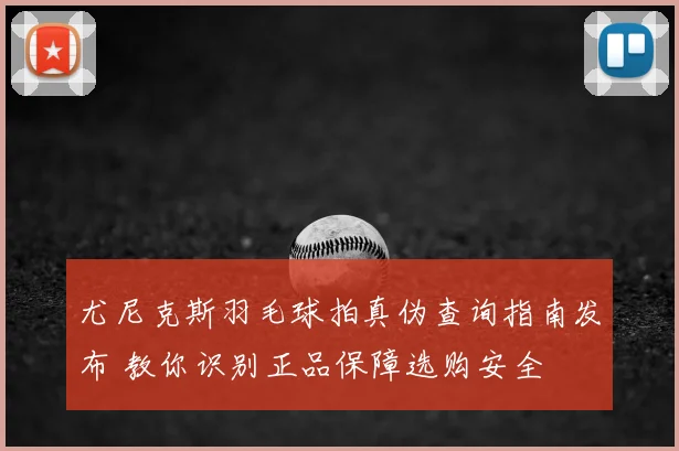 尤尼克斯羽毛球拍真伪查询指南发布 教你识别正品保障选购安全