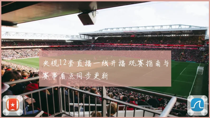 央视12套直播一线开播 观赛指南与赛事看点同步更新