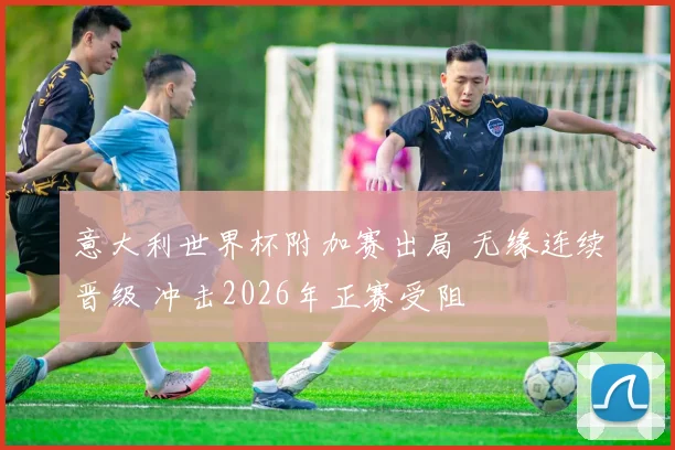 意大利世界杯附加赛出局 无缘连续晋级 冲击2026年正赛受阻