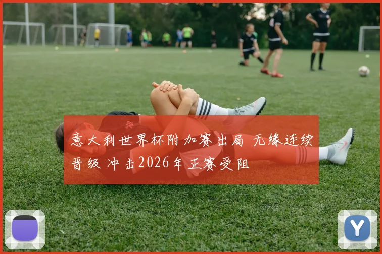 意大利世界杯附加赛出局 无缘连续晋级 冲击2026年正赛受阻