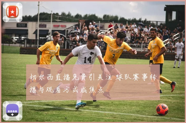 切尔西直播免费引关注 球队赛事转播与观看方式成焦点