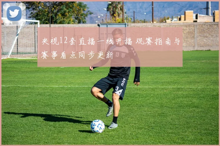 央视12套直播一线开播 观赛指南与赛事看点同步更新