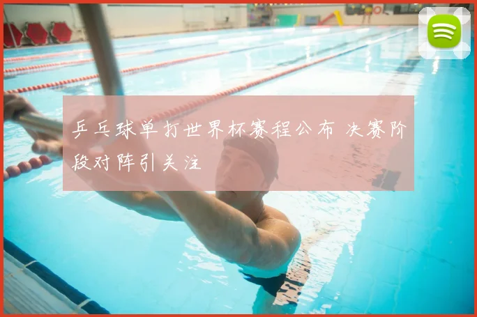 乒乓球单打世界杯赛程公布 决赛阶段对阵引关注