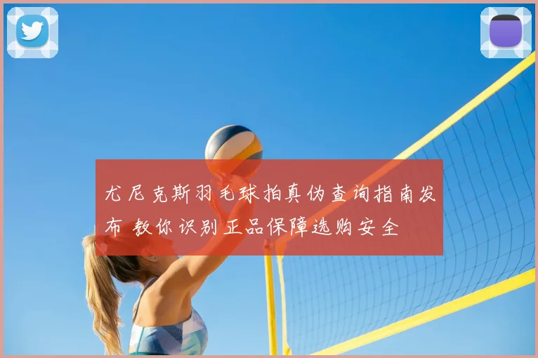 尤尼克斯羽毛球拍真伪查询指南发布 教你识别正品保障选购安全