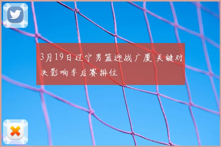 3月19日辽宁男篮迎战广厦 关键对决影响季后赛排位