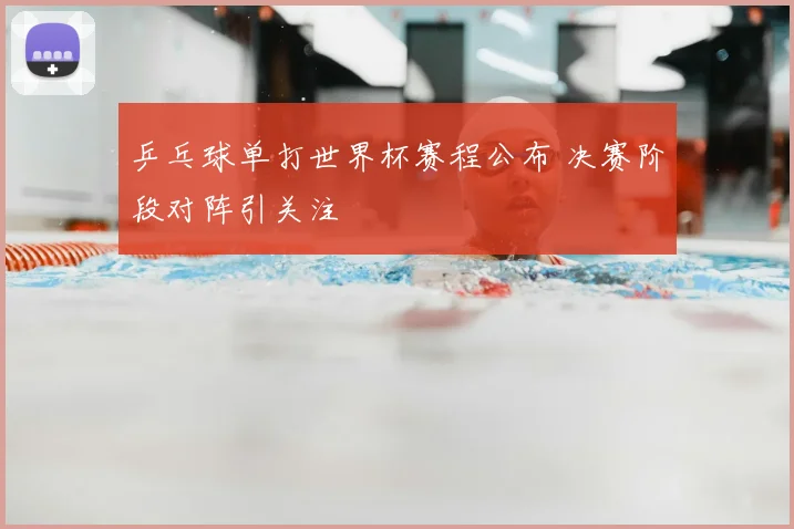 乒乓球单打世界杯赛程公布 决赛阶段对阵引关注