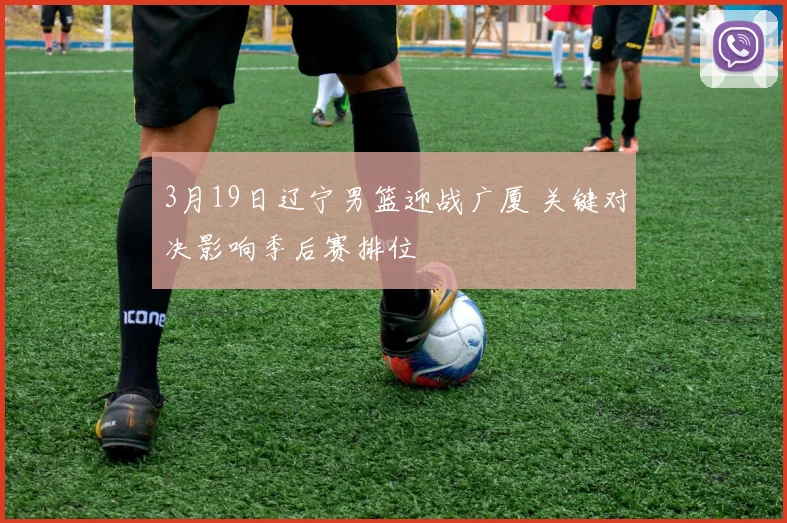 3月19日辽宁男篮迎战广厦 关键对决影响季后赛排位