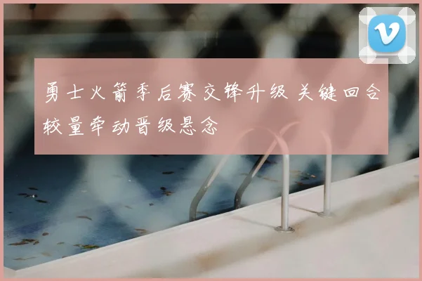 勇士火箭季后赛交锋升级 关键回合较量牵动晋级悬念