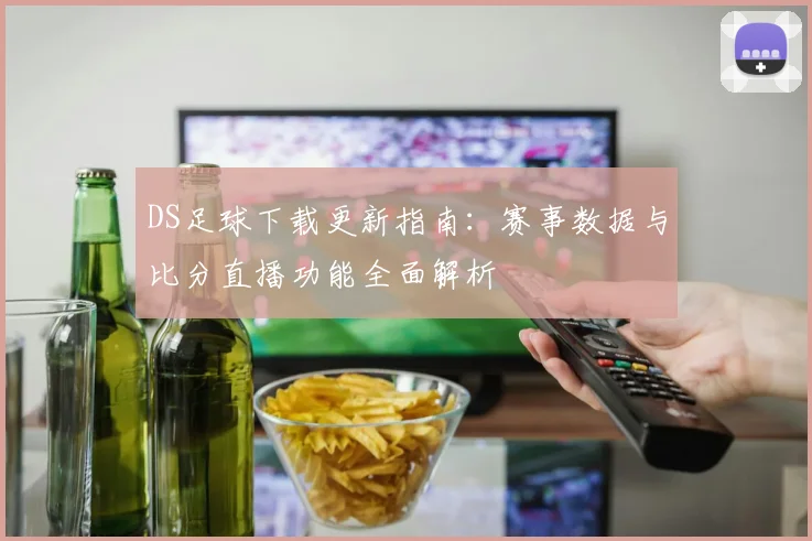 DS足球下载更新指南：赛事数据与比分直播功能全面解析