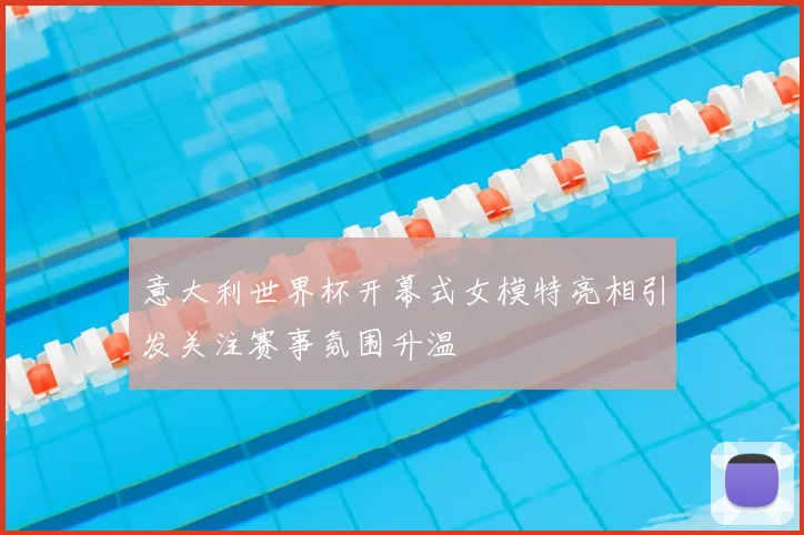 意大利世界杯开幕式女模特亮相引发关注赛事氛围升温