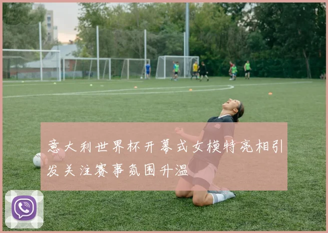 意大利世界杯开幕式女模特亮相引发关注赛事氛围升温